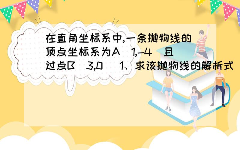 在直角坐标系中,一条抛物线的顶点坐标系为A（1,-4）且过点B（3,0） 1、求该抛物线的解析式 2、将该抛物在直角坐标系中,一条抛物线的顶点坐标系为A（1,-4）且过点B（3,0）1、求该抛物线的解