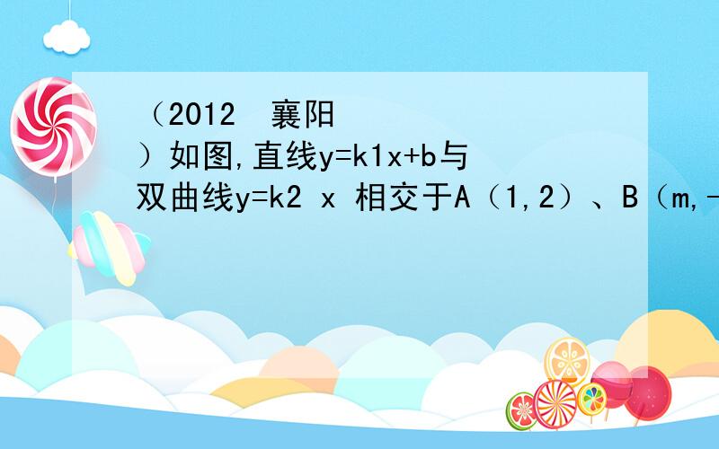 （2012•襄阳）如图,直线y=k1x+b与双曲线y=k2 x 相交于A（1,2）、B（m,-1）两点．