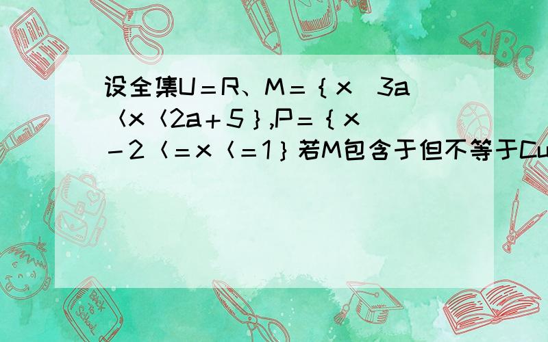 设全集U＝R、M＝｛x｜3a＜x＜2a＋5｝,P＝｛x｜－2＜＝x＜＝1｝若M包含于但不等于CuP、求实数取值范围