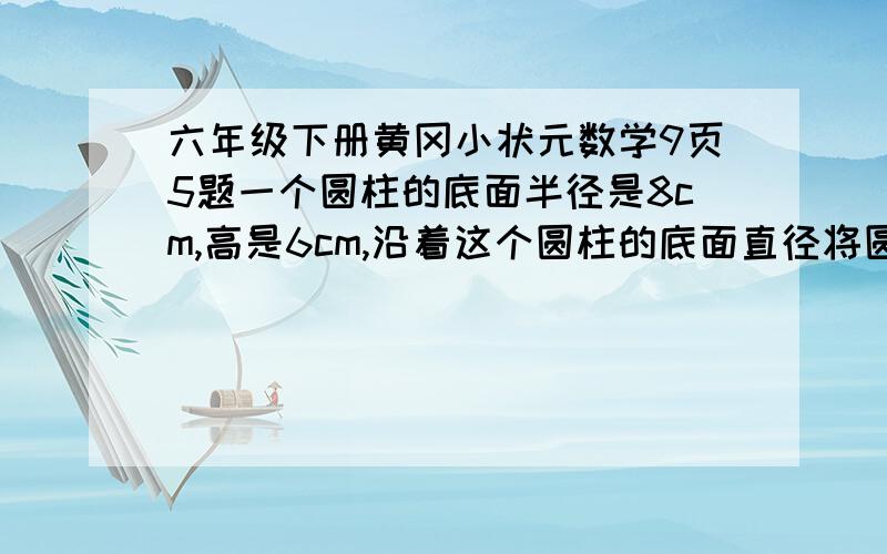 六年级下册黄冈小状元数学9页5题一个圆柱的底面半径是8cm,高是6cm,沿着这个圆柱的底面直径将圆柱平均分成两份,这时表面积比原来增加多少平方厘米?