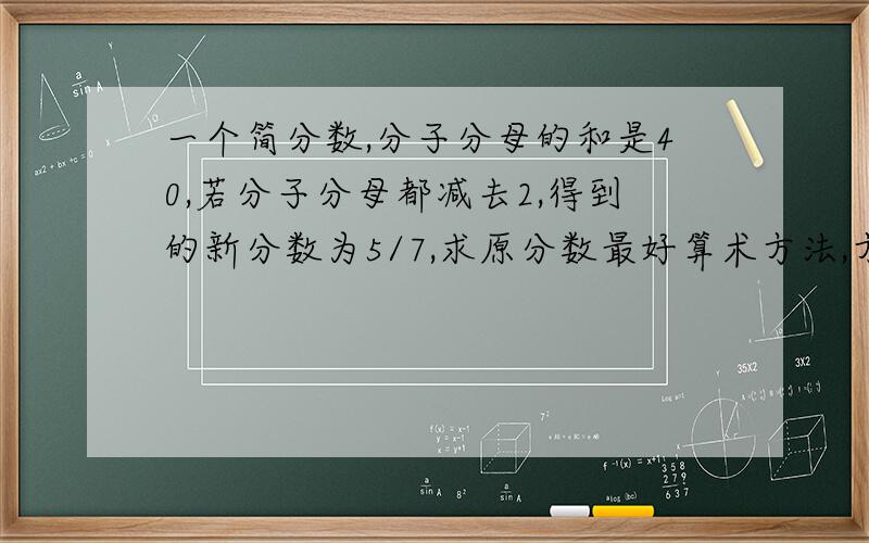 一个简分数,分子分母的和是40,若分子分母都减去2,得到的新分数为5/7,求原分数最好算术方法,方程要有过程!