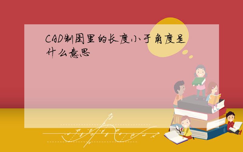 CAD制图里的长度小于角度是什么意思