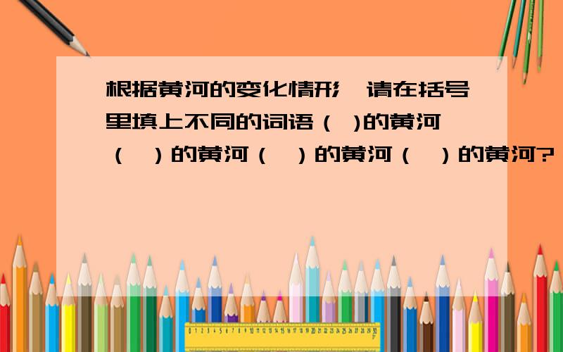 根据黄河的变化情形,请在括号里填上不同的词语（ )的黄河（ ）的黄河（ ）的黄河（ ）的黄河?