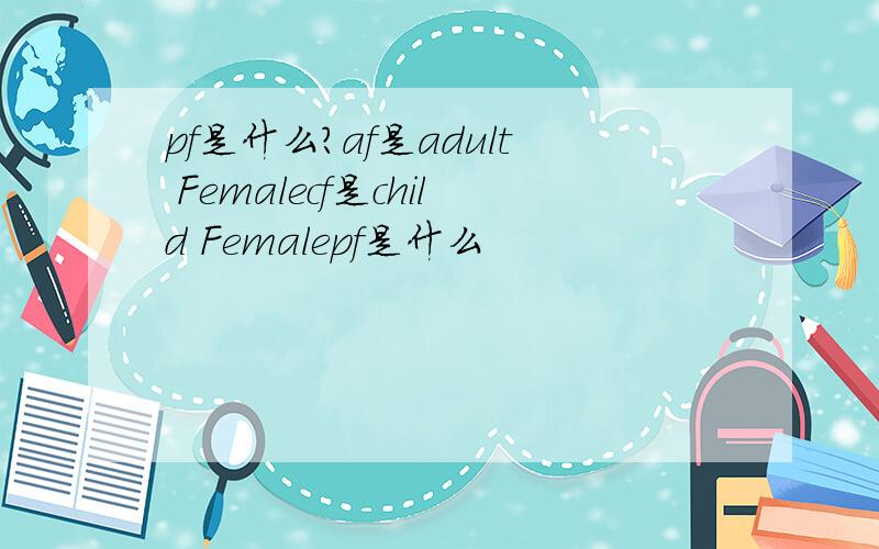 pf是什么?af是adult Femalecf是child Femalepf是什么