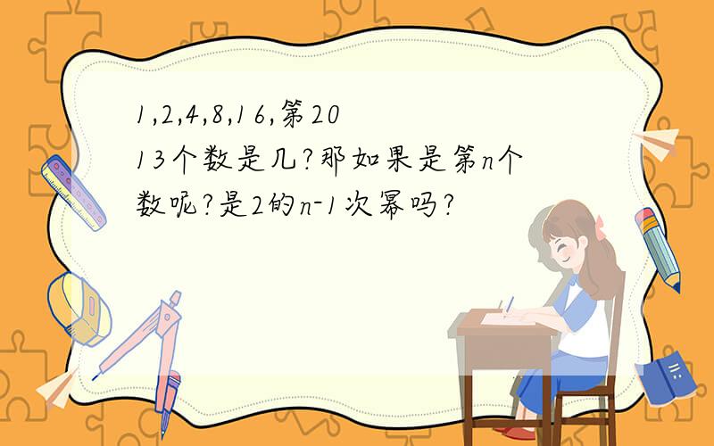 1,2,4,8,16,第2013个数是几?那如果是第n个数呢?是2的n-1次幂吗?