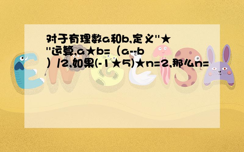 对于有理数a和b,定义''★''运算,a★b=（a--b）/2,如果(-1★5)★n=2,那么n=