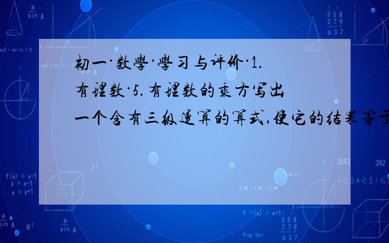 初一·数学·学习与评价·1.有理数·5.有理数的乘方写出一个含有三级运算的算式,使它的结果等于 -6 ：__________.