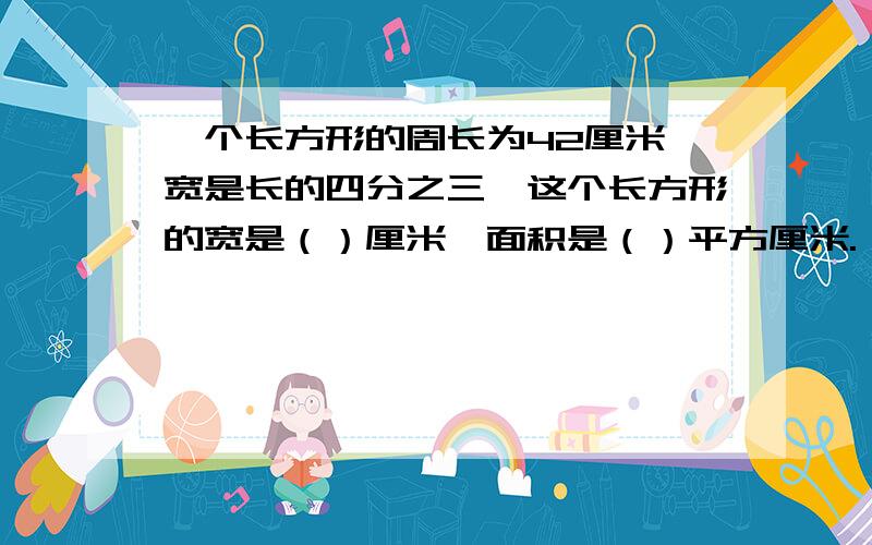 一个长方形的周长为42厘米,宽是长的四分之三,这个长方形的宽是（）厘米,面积是（）平方厘米.