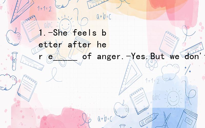 1.-She feels better after her e_____ of anger.-Yes.But we don't feel comfortable.2.The boy is studying how to improve the situation of the f_____ so that he can help the farmers have a good life.填expression可以吗？1.fields