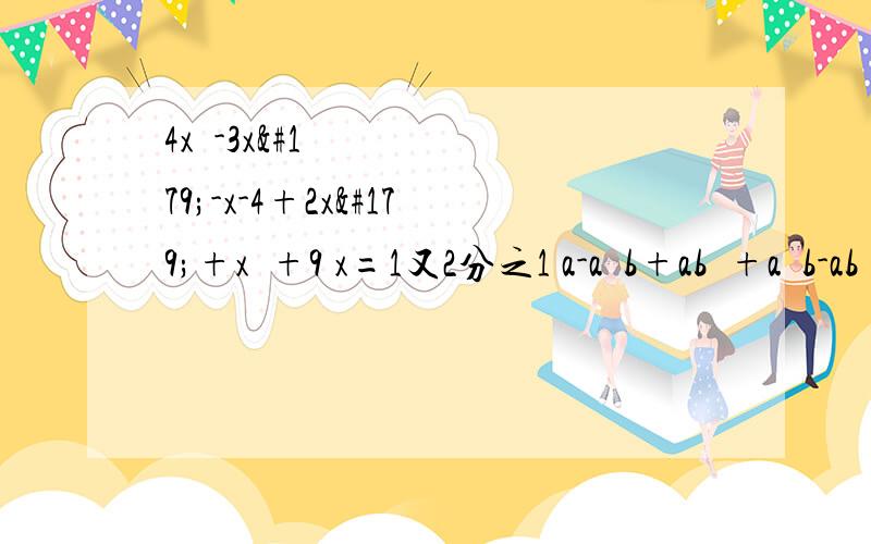 4x²-3x³-x-4+2x³+x³+9 x=1又2分之1 a-a²b+ab²+a²b-ab²+b³ a=1 b=负33（a-b）²-9（a-b）-2（a-b）²+5（a-b） a-b=2今天就要,晚了作废