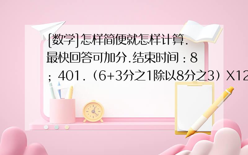 [数学]怎样简便就怎样计算.最快回答可加分.结束时间：8；401.（6+3分之1除以8分之3）X12分之1 2.48X[(5分之1+4分之3）X6分之5]