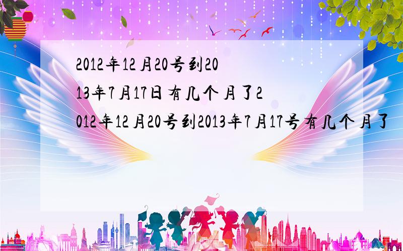 2012年12月20号到2013年7月17日有几个月了2012年12月20号到2013年7月17号有几个月了