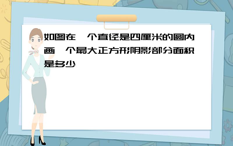 如图在一个直径是四厘米的圆内画一个最大正方形阴影部分面积是多少