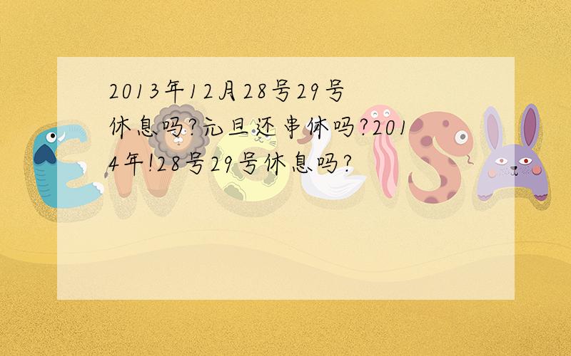 2013年12月28号29号休息吗?元旦还串休吗?2014年!28号29号休息吗?