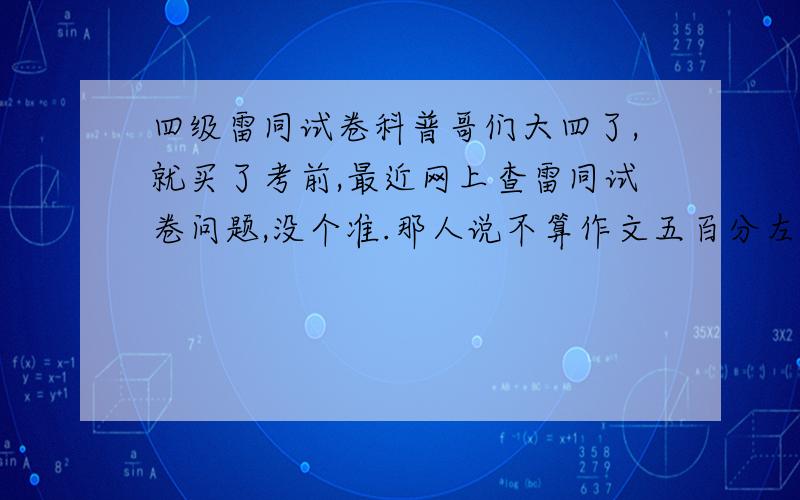 四级雷同试卷科普哥们大四了,就买了考前,最近网上查雷同试卷问题,没个准.那人说不算作文五百分左右,不求高只求过,自己大概算了下,计划如下,作文自己写,快速阅读自己写,听力选择二十五