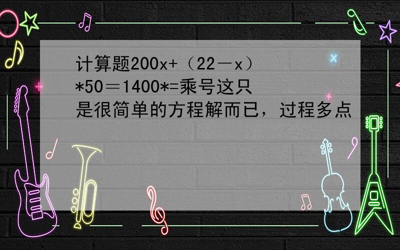 计算题200x+（22－x）*50＝1400*=乘号这只是很简单的方程解而已，过程多点