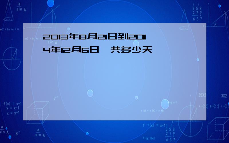 2013年8月21日到2014年12月6日一共多少天