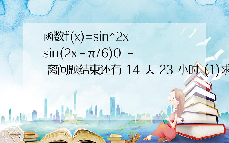 函数f(x)=sin^2x-sin(2x-π/6)0 - 离问题结束还有 14 天 23 小时 (1)求函数f(x)值域(2)设A,B,C为三角形ABc的三个内角,若cosB=1/3,f(C/2)=-1/4,且C为锐角求sinA