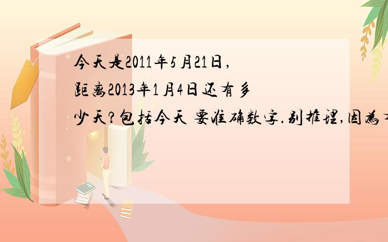 今天是2011年5月21日,距离2013年1月4日还有多少天?包括今天 要准确数字.别推理,因为有时候是28天 30 天 31 天 的,我要准确时间,