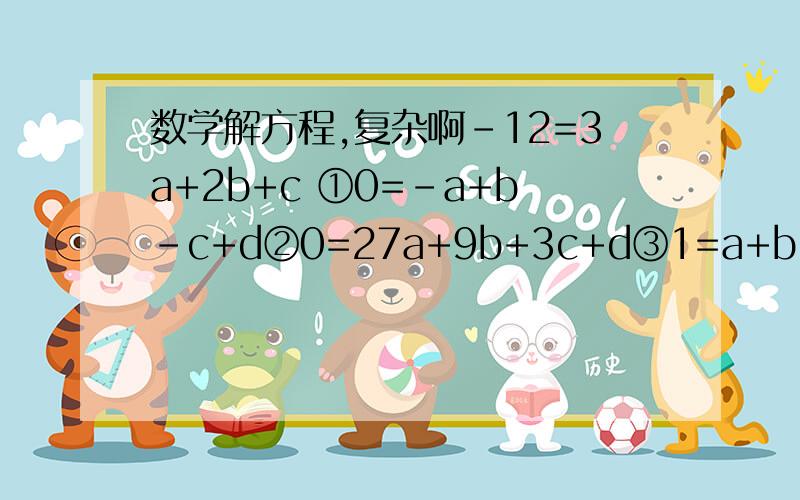 数学解方程,复杂啊-12=3a+2b+c ①0=-a+b-c+d②0=27a+9b+3c+d③1=a+b+c+d④帮忙解abcd有难度啊,谢谢