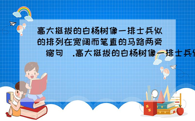 高大挺拔的白杨树像一排士兵似的排列在宽阔而笔直的马路两旁(缩句).高大挺拔的白杨树像一排士兵似的排列在宽阔而笔直的马路两旁(缩句)【分歧好大哦!】选择【并解释理由】：1.白杨树