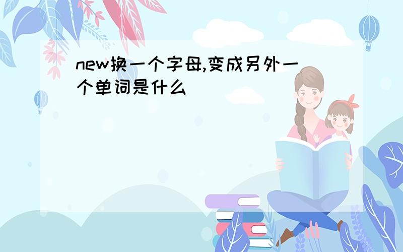 new换一个字母,变成另外一个单词是什么