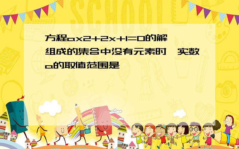 方程ax2+2x+1=0的解组成的集合中没有元素时,实数a的取值范围是