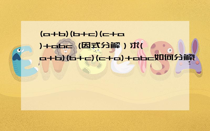 (a+b)(b+c)(c+a)+abc (因式分解）求(a+b)(b+c)(c+a)+abc如何分解!