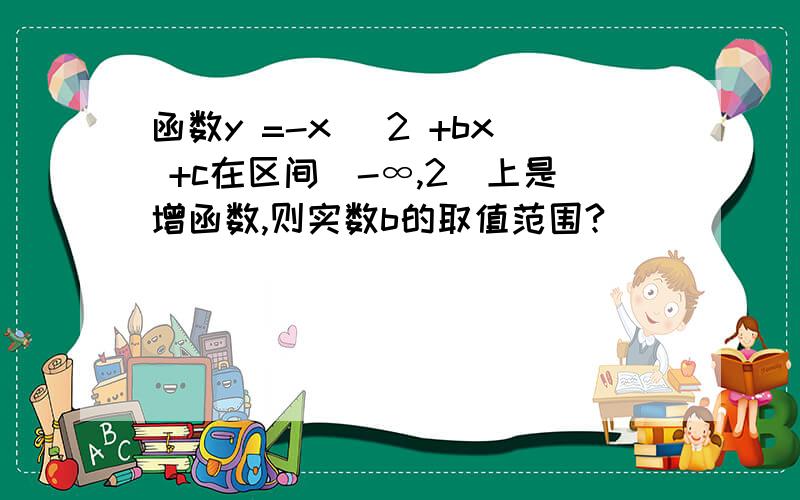 函数y =-x^ 2 +bx +c在区间（-∞,2）上是增函数,则实数b的取值范围?