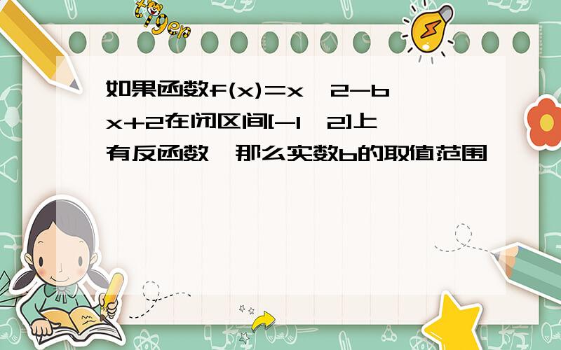 如果函数f(x)=x^2-bx+2在闭区间[-1,2]上有反函数,那么实数b的取值范围