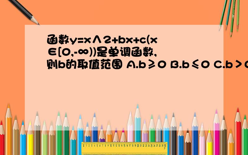 函数y=x∧2+bx+c(x∈[0,-∞))是单调函数,则b的取值范围 A.b≥0 B.b≤0 C.b＞0 D.b＜0