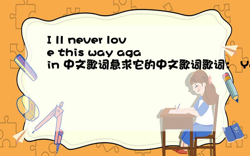 I ll never love this way again 中文歌词急求它的中文歌词歌词： You looked inside my fantasies and made each one come true,something no one else had ever found a way to do.I've kept the mem'ries one by one, since you took me in;and I kno