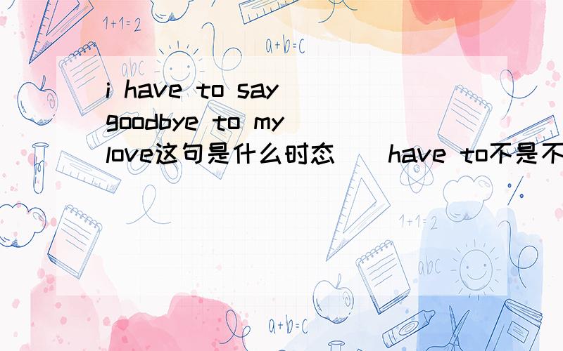 i have to say goodbye to my love这句是什么时态．．have to不是不能跟现在时么．．．．．．