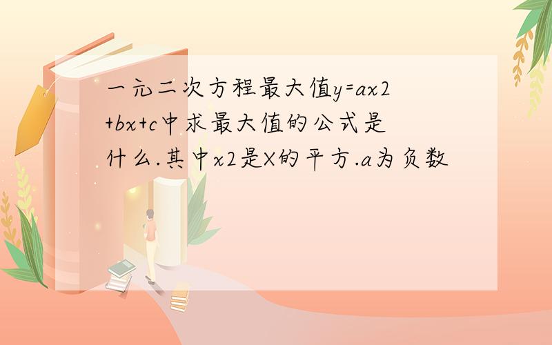 一元二次方程最大值y=ax2+bx+c中求最大值的公式是什么.其中x2是X的平方.a为负数