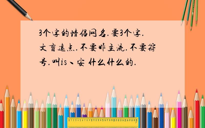 3个字的情侣网名.要3个字.文盲远点.不要非主流.不要符号.叫is丶安 什么什么的.