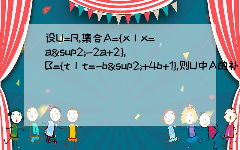 设U=R,集合A={x丨x=a²-2a+2},B={t丨t=-b²+4b+1},则U中A的补集和B有什么关系?U中A的补集真包含于B.