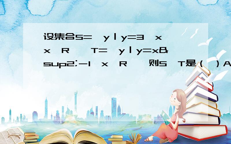 设集合S={y｜y=3^x,x∈R},T={y｜y=x²－1,x∈R},则S∩T是（ ）A.∅ B.T C.S D.有限集求答案和为什么这么解