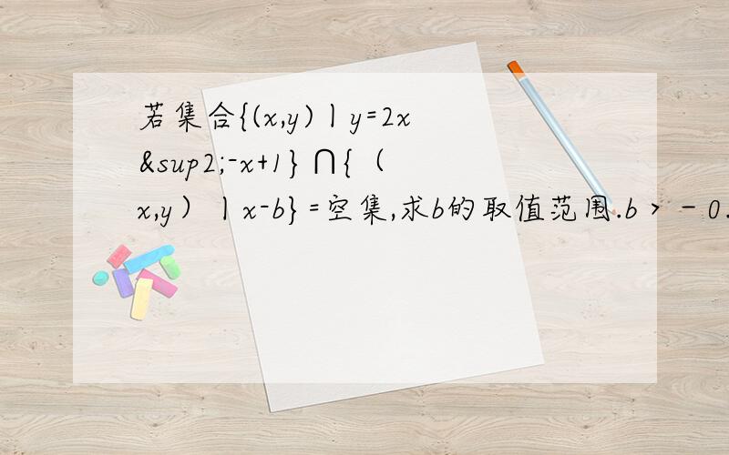 若集合{(x,y)丨y=2x²-x+1}∩{（x,y）丨x-b}=空集,求b的取值范围.b＞－0.5