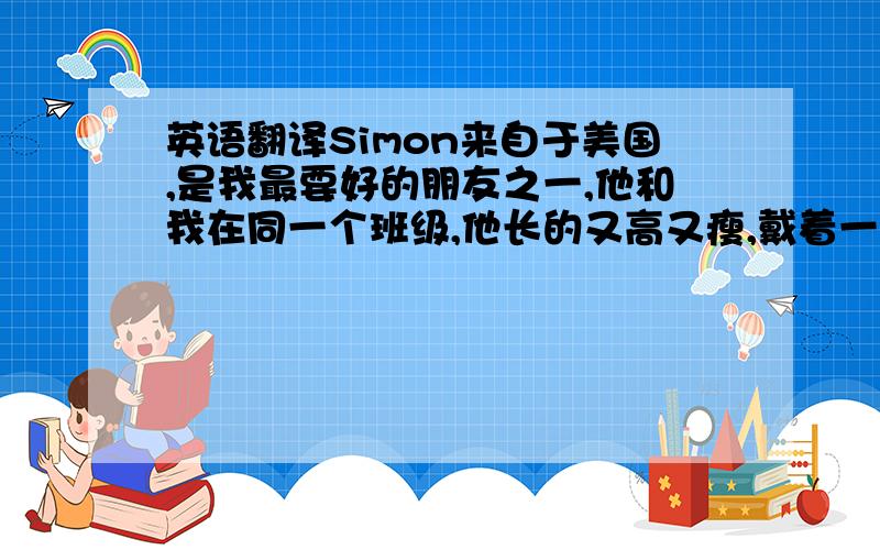 英语翻译Simon来自于美国,是我最要好的朋友之一,他和我在同一个班级,他长的又高又瘦,戴着一副眼镜,他喜欢玩电脑游戏,还擅长游泳,他懂礼貌,乐于助人,我们经常在放学后步行回家（很简单