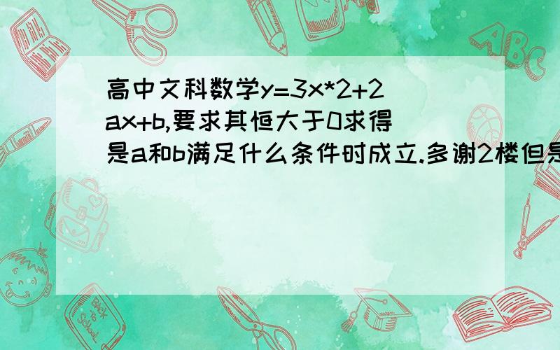 高中文科数学y=3x*2+2ax+b,要求其恒大于0求得是a和b满足什么条件时成立.多谢2楼但是也谢谢一楼!