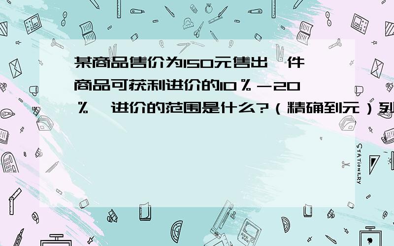 某商品售价为150元售出一件商品可获利进价的10％－20％,进价的范围是什么?（精确到元）列一元一次不等式