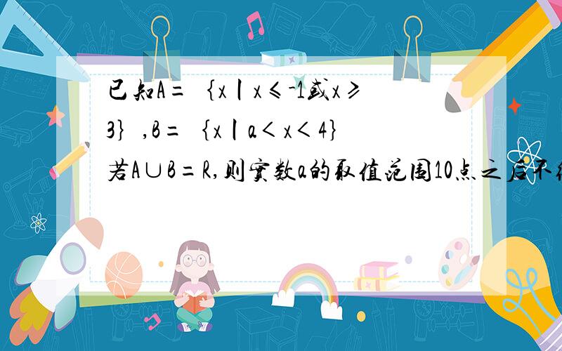 已知A=｛x丨x≤-1或x≥3｝,B=｛x丨a＜x＜4｝若A∪B=R,则实数a的取值范围10点之后不给分