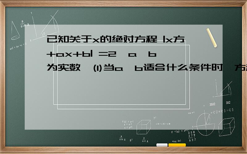 已知关于x的绝对方程 |x方+ax+b| =2  a,b为实数  (1)当a,b适合什么条件时,方程的借恰有三个元素  (2)试求方程解集中的元素恰好为直角三角形的三边长的充要条件能不能详细点 把过程说清楚点呢