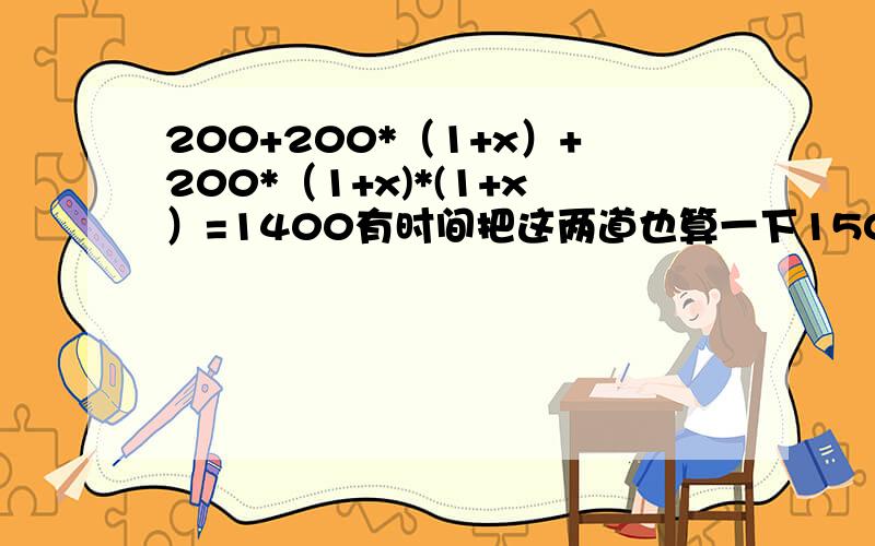 200+200*（1+x）+200*（1+x)*(1+x）=1400有时间把这两道也算一下150/(X-12)-150/X=5/1280/X+220/（X+15）=6