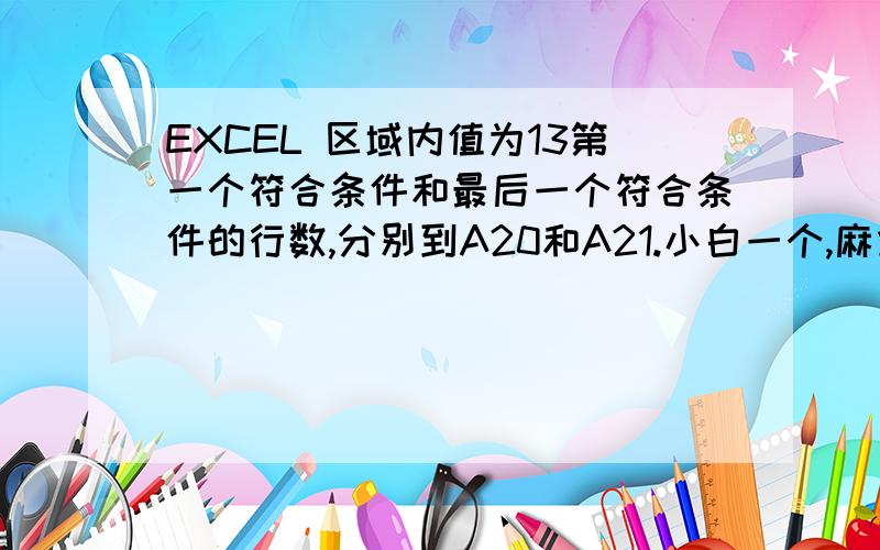 EXCEL 区域内值为13第一个符合条件和最后一个符合条件的行数,分别到A20和A21.小白一个,麻烦注释下.A1 A2 A3 1 5 7 15 2 8 12 15 3 2 12 19 4 5 8 13 5 4 7 11 6 17 24 27 7 6 9 14 8 3 5 19 9 6 13 17 10 1 5 7