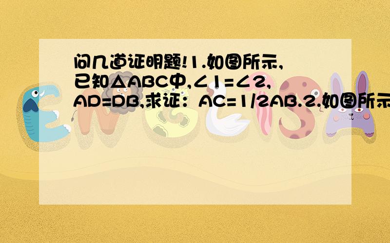 问几道证明题!1.如图所示,已知△ABC中,∠1=∠2,AD=DB,求证：AC=1/2AB.2.如图所示,已知,E为△ABC的边BC延长线上的一点,∠ABC,∠ACE的平分线相交宇D,求证：∠D=1/2∠A.3.△ABC中,∠B=68°,∠C=32°AD和AE分别