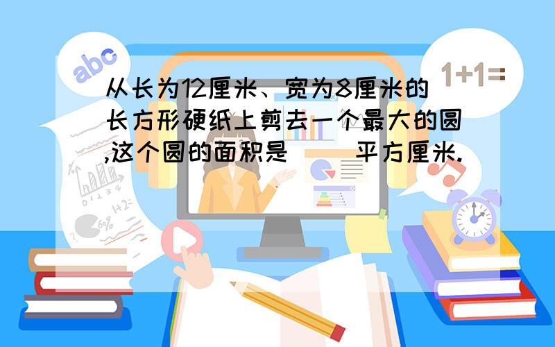 从长为12厘米、宽为8厘米的长方形硬纸上剪去一个最大的圆,这个圆的面积是( )平方厘米.