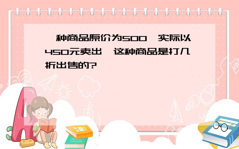 一种商品原价为500,实际以450元卖出,这种商品是打几折出售的?