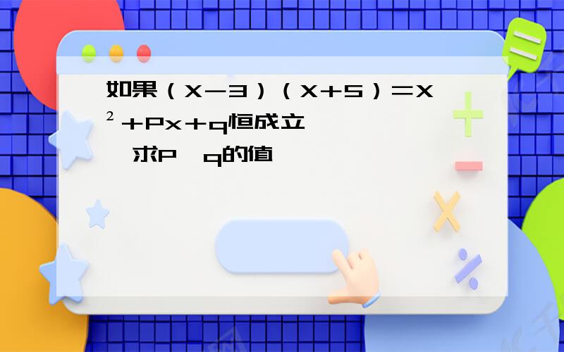 如果（X－3）（X＋5）＝X²＋Px＋q恒成立,求P,q的值