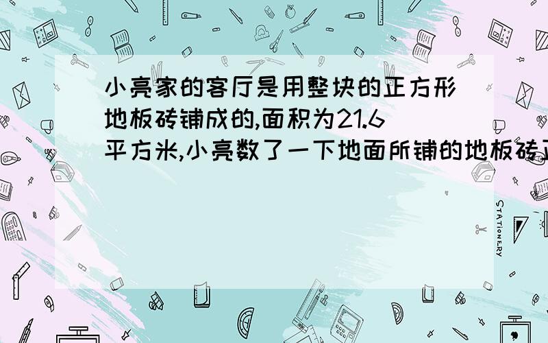 小亮家的客厅是用整块的正方形地板砖铺成的,面积为21.6平方米,小亮数了一下地面所铺的地板砖正好是60块,请你帮小亮计算他家每块地板砖的边长是多少?